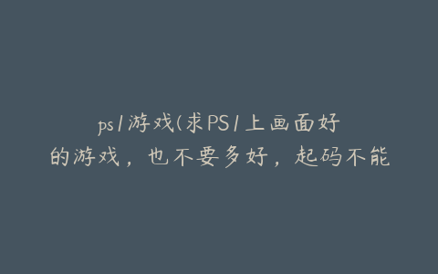 ps1游戏(求PS1上画面好的游戏，也不要多好，起码不能有马赛克).txt