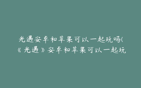 光遇安卓和苹果可以一起玩吗(《光遇》安卓和苹果可以一起玩吗 安卓苹果互通说明)