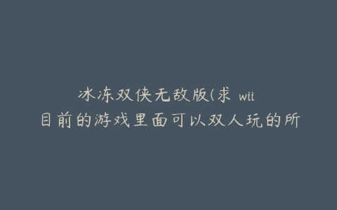 冰冻双侠无敌版(求 wii 目前的游戏里面可以双人玩的所有游戏！)