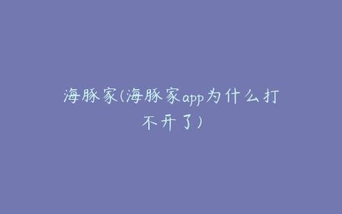 海豚家(海豚家app为什么打不开了)