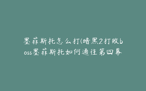 墨菲斯托怎么打(暗黑2打败boss墨菲斯托如何通往第四幕如何通往暗黑2第四幕)