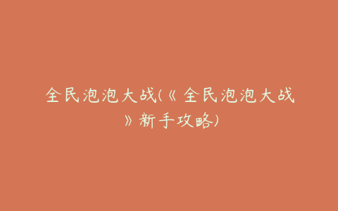 全民泡泡大战(《全民泡泡大战》新手攻略)