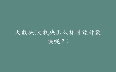 大裁决(大裁决怎么样才能升级快呢？)