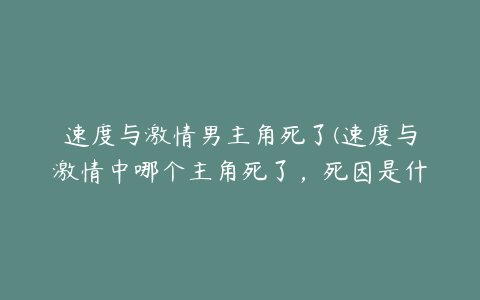 速度与激情男主角死了(速度与激情中哪个主角死了，死因是什么)