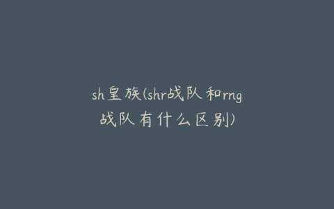 sh皇族(shr战队和rng战队有什么区别)