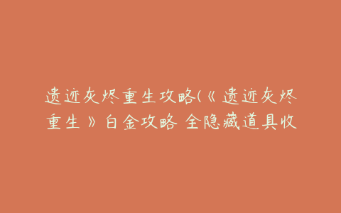 遗迹灰烬重生攻略(《遗迹灰烬重生》白金攻略 全隐藏道具收集与奖杯达成攻略)