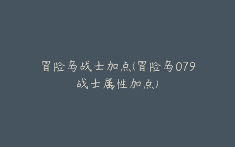 冒险岛战士加点(冒险岛079战士属性加点)