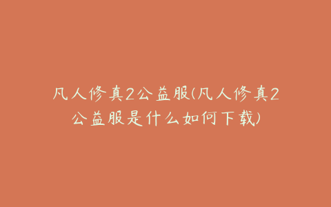 凡人修真2公益服(凡人修真2公益服是什么如何下载)