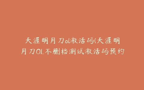 天涯明月刀ol激活码(天涯明月刀OL不删档测试激活码预约领取教程)