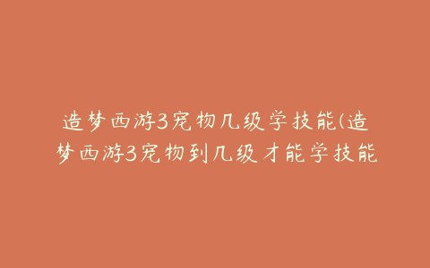 造梦西游3宠物几级学技能(造梦西游3宠物到几级才能学技能)