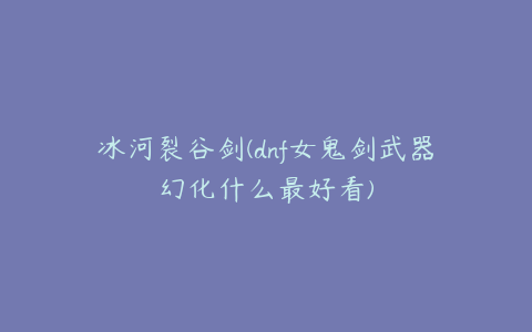 冰河裂谷剑(dnf女鬼剑武器幻化什么最好看)