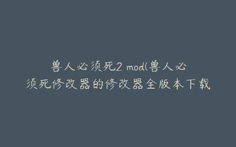 兽人必须死2 mod(兽人必须死修改器的修改器全版本下载)