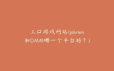 工口游戏网站(johrien和DMM哪一个平台好？)