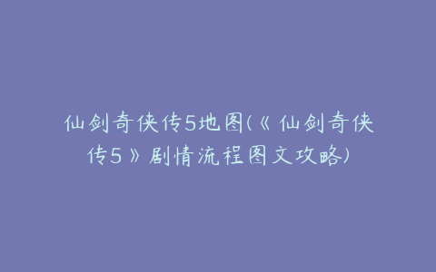 仙剑奇侠传5地图(《仙剑奇侠传5》剧情流程图文攻略)