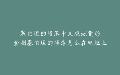 塞伯坦的陨落中文版pc(变形金刚塞伯坦的陨落怎么在电脑上下载)