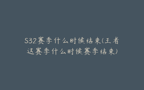 S32赛季什么时候结束(王者这赛季什么时候赛季结束)