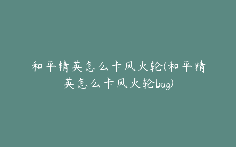 和平精英怎么卡风火轮(和平精英怎么卡风火轮bug)