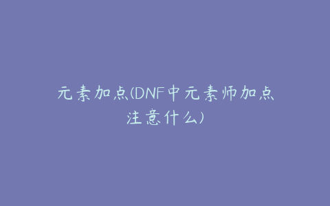 元素加点(DNF中元素师加点注意什么)