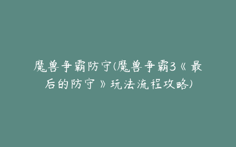 魔兽争霸防守(魔兽争霸3《最后的防守》玩法流程攻略)