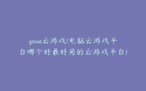 yowa云游戏(电脑云游戏平台哪个好最好用的云游戏平台)