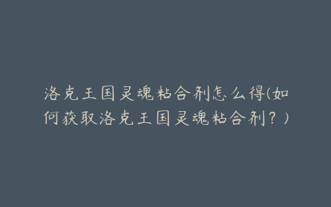 洛克王国灵魂粘合剂怎么得(如何获取洛克王国灵魂粘合剂？)