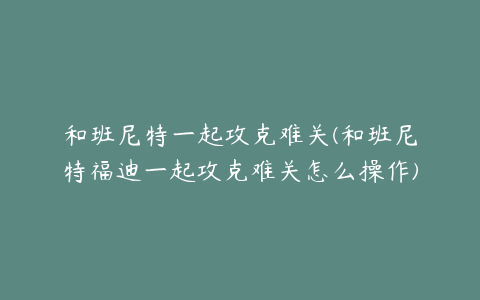 和班尼特一起攻克难关(和班尼特福迪一起攻克难关怎么操作)