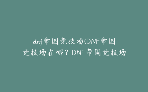 dnf帝国竞技场(DNF帝国竞技场在哪？DNF帝国竞技场怎么进入)