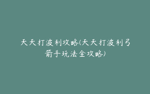 天天打波利攻略(天天打波利弓箭手玩法全攻略)