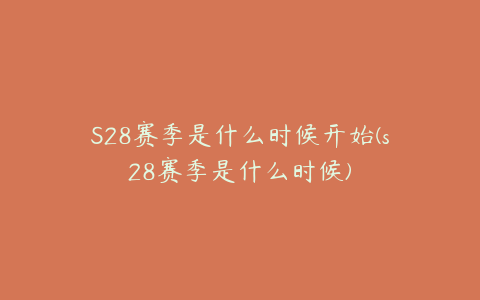 S28赛季是什么时候开始(s28赛季是什么时候)