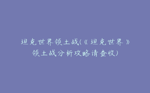 坦克世界领土战(《坦克世界》领土战分析攻略请查收)