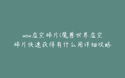 wow虚空碎片(魔兽世界虚空碎片快速获得有什么用详细攻略)