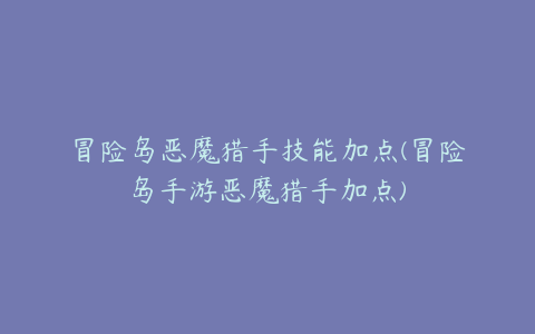 冒险岛恶魔猎手技能加点(冒险岛手游恶魔猎手加点)