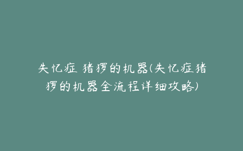 失忆症 猪猡的机器(失忆症猪猡的机器全流程详细攻略)