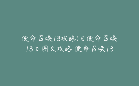 使命召唤13攻略(《使命召唤13》图文攻略 使命召唤13单人战役全流程图文攻略)