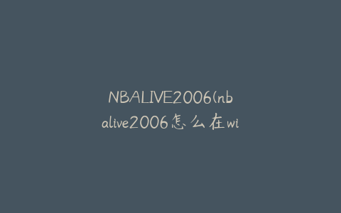 NBALIVE2006(nbalive2006怎么在win11玩)