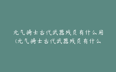 元气骑士古代武器残页有什么用(元气骑士古代武器残页有什么用)