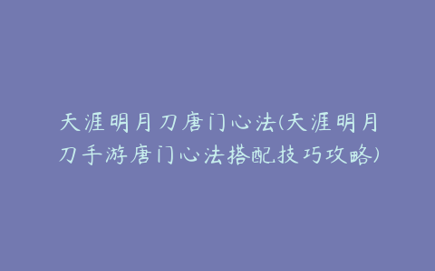 天涯明月刀唐门心法(天涯明月刀手游唐门心法搭配技巧攻略)