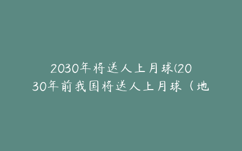 2030年将送人上月球(2030年前我国将送人上月球（地球月球太阳三维动画）)