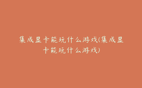 集成显卡能玩什么游戏(集成显卡能玩什么游戏)