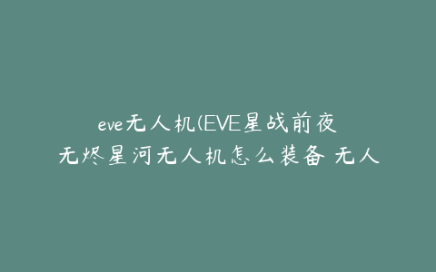 eve无人机(EVE星战前夜无烬星河无人机怎么装备 无人机装备方法)