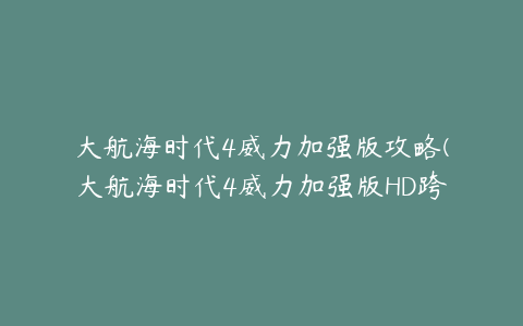 大航海时代4威力加强版攻略(大航海时代4威力加强版HD跨海威压攻略与技巧分享)