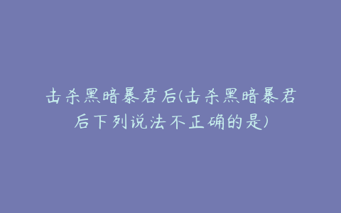 击杀黑暗暴君后(击杀黑暗暴君后下列说法不正确的是)