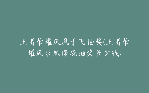 王者荣耀凤凰于飞抽奖(王者荣耀凤求凰保底抽奖多少钱)