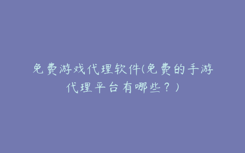 免费游戏代理软件(免费的手游代理平台有哪些？)