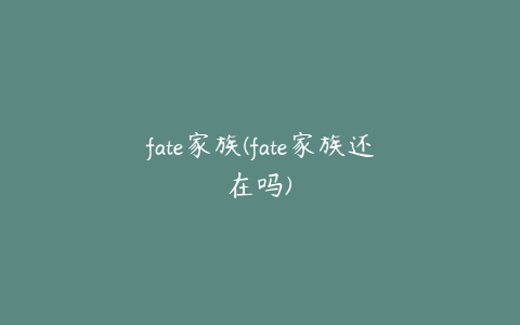 fate家族(fate家族还在吗)