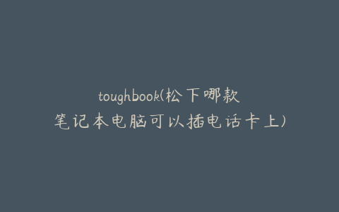 toughbook(松下哪款笔记本电脑可以插电话卡上)