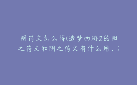 阴符文怎么得(造梦西游2的阳之符文和阴之符文有什么用、)