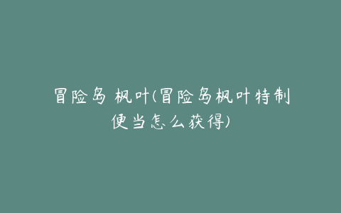 冒险岛 枫叶(冒险岛枫叶特制便当怎么获得)