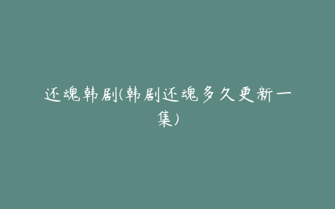 还魂韩剧(韩剧还魂多久更新一集)