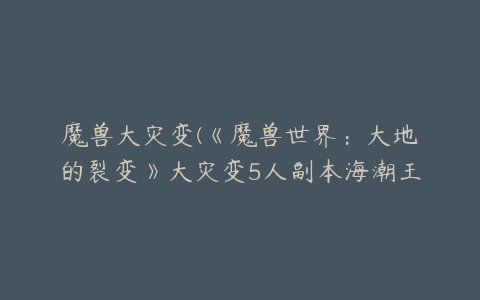 魔兽大灾变(《魔兽世界：大地的裂变》大灾变5人副本海潮王座攻略)